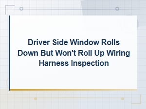 Driver Side Window Rolls Down but Won't Roll Up Wiring Harness Inspection